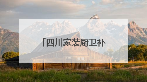 四川家装厨卫补贴政策马上结束？官方：目前补贴资金较充裕可持续丨民情瞭望
